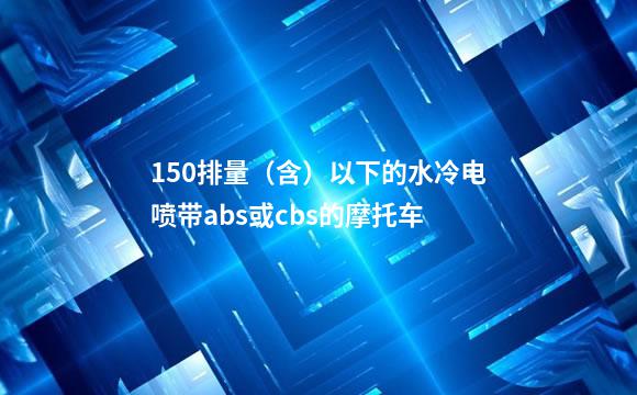 150排量（含）以下的水冷电喷带abs或cbs的摩托车