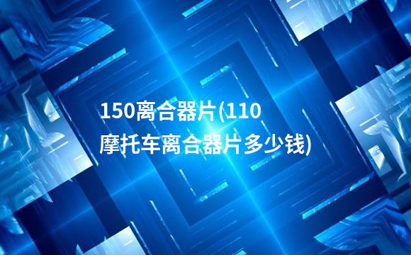 150离合器片(110摩托车离合器片多少钱)