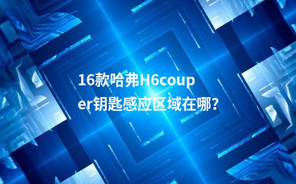 16款哈弗H6couper钥匙感应区域在哪？