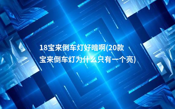 18宝来倒车灯好暗啊(20款宝来倒车灯为什么只有一个亮)