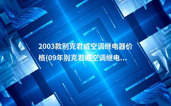 2003款别克君威空调继电器价格(09年别克君威空调继电器)