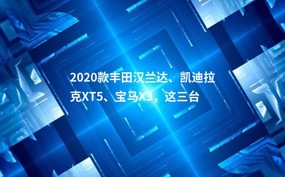 2020款丰田汉兰达、凯迪拉克XT5、宝马X3，这三台