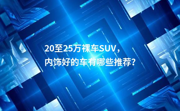 20至25万祼车SUV，内饰好的车有哪些推荐？