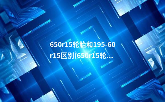 650r15轮胎和195-60r15区别(650r15轮胎直径多少厘米)