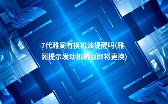 7代雅阁有换机油提醒吗(雅阁提示发动机机油即将更换)