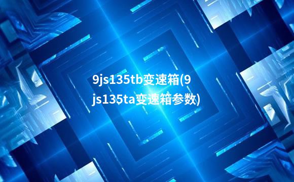 9js135tb变速箱(9js135ta变速箱参数)