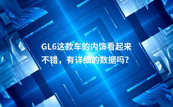GL6这款车的内饰看起来不错，有详细的数据吗？