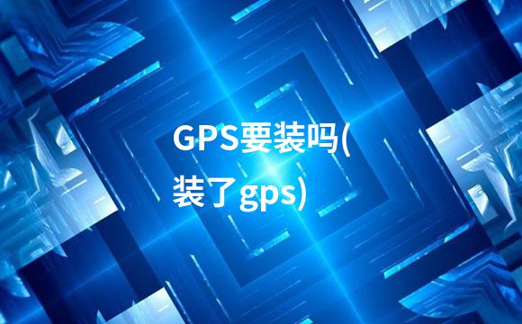 GPS要装吗(装了gps)