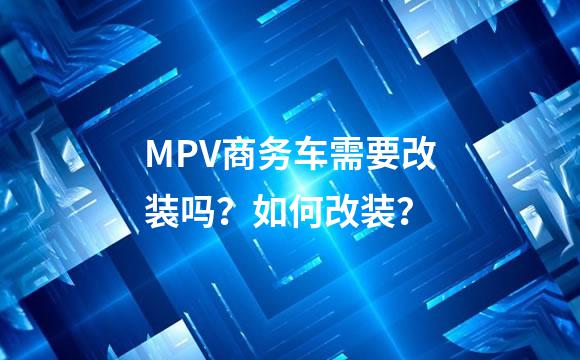 MPV商务车需要改装吗？如何改装？