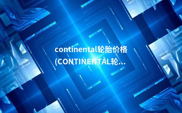 continental轮胎价格(CONTINENTAL轮胎)