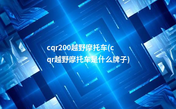 cqr200越野摩托车(cqr越野摩托车是什么牌子)