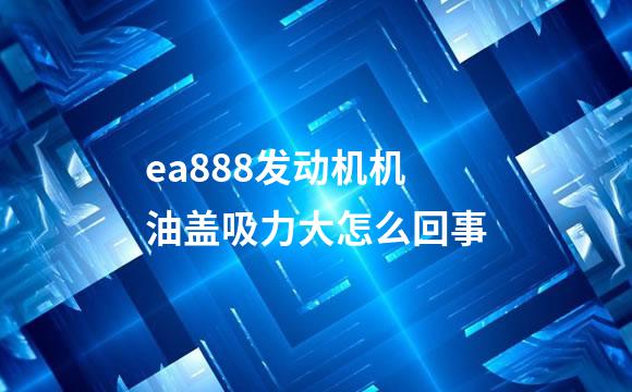 ea888发动机机油盖吸力大怎么回事