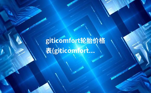 giticomfort轮胎价格表(giticomfort轮胎品牌)
