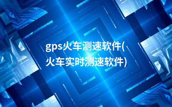 gps火车测速软件(火车实时测速软件)