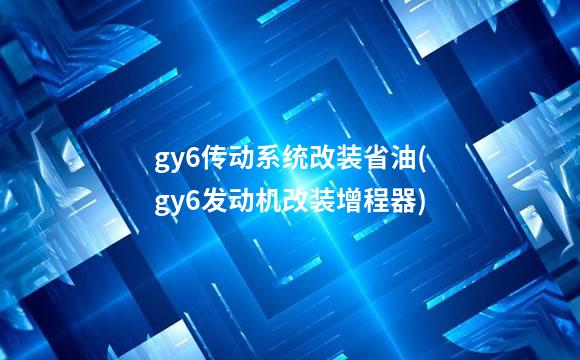 gy6传动系统改装省油(gy6发动机改装增程器)