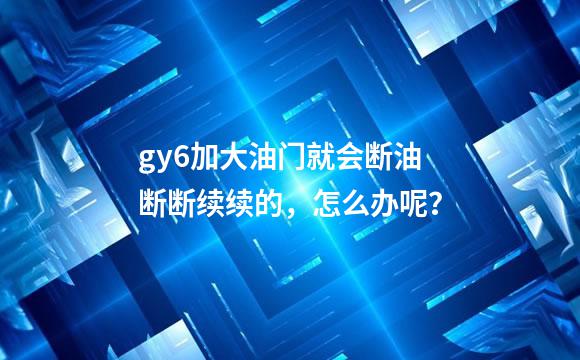 gy6加大油门就会断油断断续续的，怎么办呢？