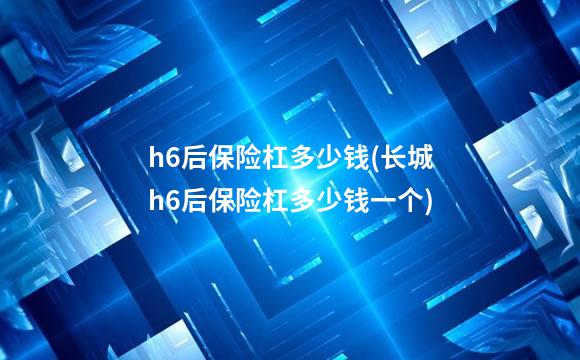 h6后保险杠多少钱(长城h6后保险杠多少钱一个)