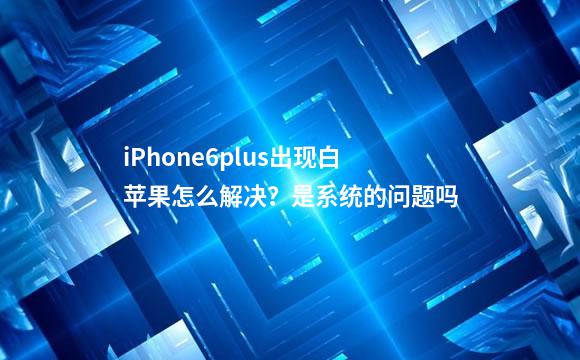 iPhone6plus出现白苹果怎么解决？是系统的问题吗