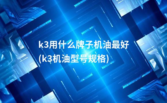 k3用什么牌子机油最好(k3机油型号规格)