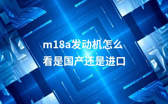 m18a发动机怎么看是国产还是进口