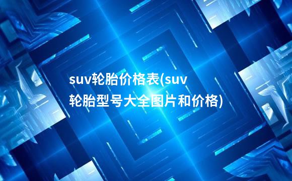 suv轮胎价格表(suv轮胎型号大全图片和价格)