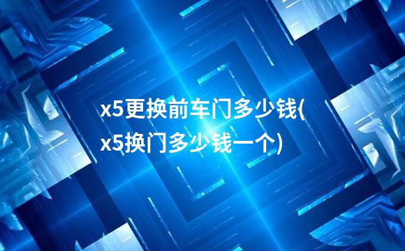 x5更换前车门多少钱(x5换门多少钱一个)