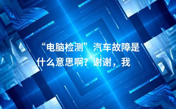 “电脑检测”汽车故障是什么意思啊？谢谢，我