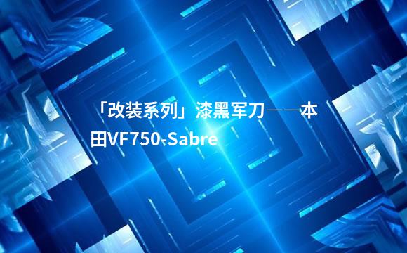 「改装系列」漆黑军刀――本田VF750-Sabre
