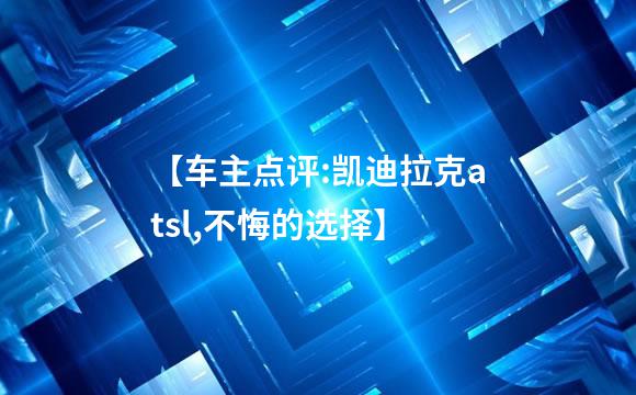【车主点评:凯迪拉克atsl,不悔的选择】