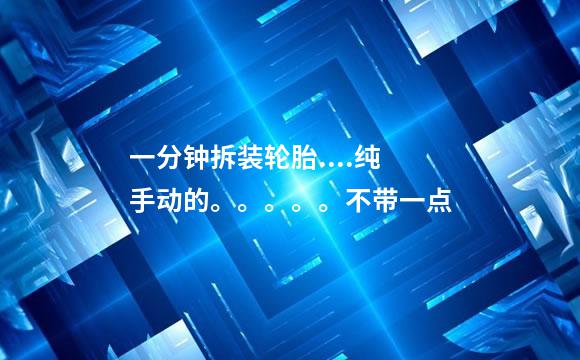 一分钟拆装轮胎....纯手动的。。。。。不带一点
