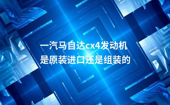 一汽马自达cx4发动机是原装进口还是组装的