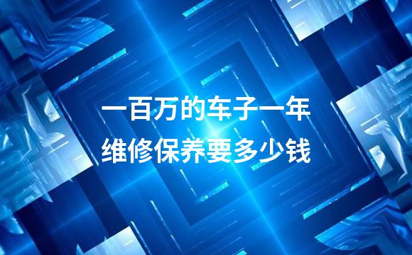 一百万的车子一年维修保养要多少钱