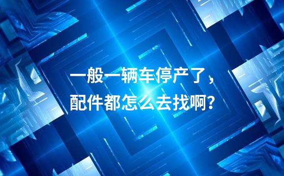一般一辆车停产了，配件都怎么去找啊？