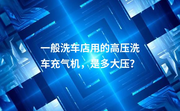 一般洗车店用的高压洗车充气机，是多大压？