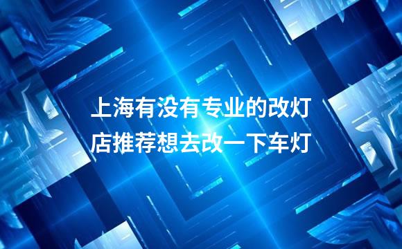 上海有没有专业的改灯店推荐想去改一下车灯