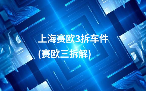 上海赛欧3拆车件(赛欧三拆解)