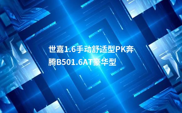 世嘉1.6手动舒适型PK奔腾B501.6AT豪华型
