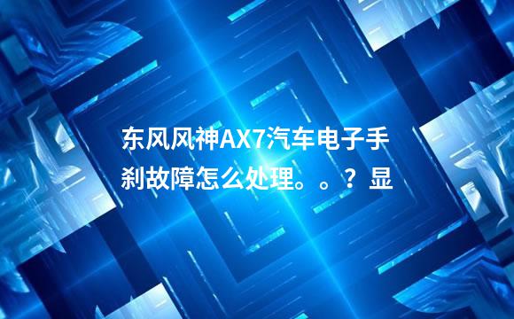 东风风神AX7汽车电子手刹故障怎么处理。。？显