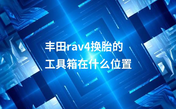 丰田rav4换胎的工具箱在什么位置