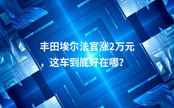 丰田埃尔法官涨2万元，这车到底好在哪？