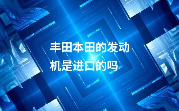 丰田本田的发动机是进口的吗