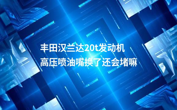 丰田汉兰达20t发动机高压喷油嘴换了还会堵嘛