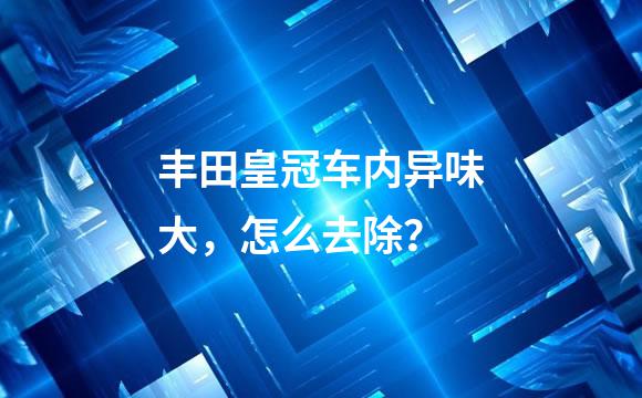 丰田皇冠车内异味大，怎么去除？