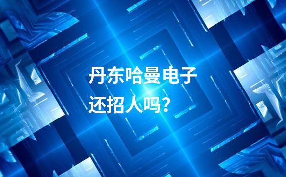 丹东哈曼电子还招人吗？