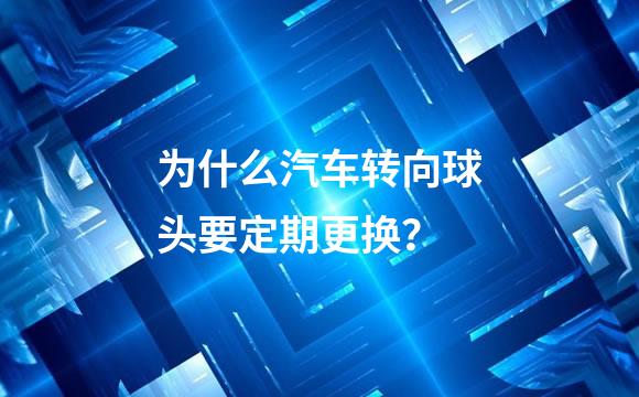 为什么汽车转向球头要定期更换？