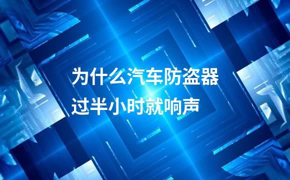 为什么汽车防盗器过半小时就响声