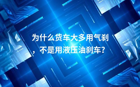 为什么货车大多用气刹，不是用液压油刹车？