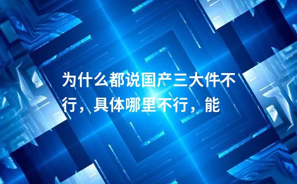 为什么都说国产三大件不行，具体哪里不行，能