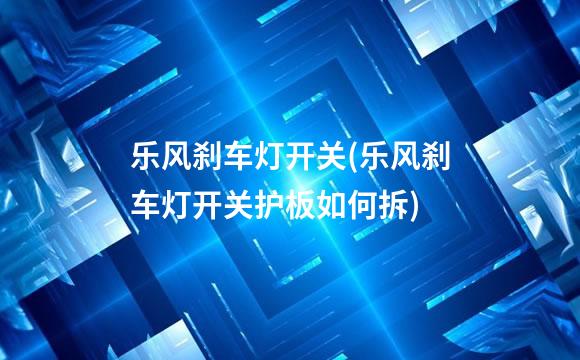 乐风刹车灯开关(乐风刹车灯开关护板如何拆)