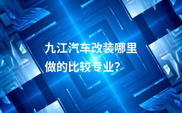 九江汽车改装哪里做的比较专业？